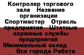 Контролер торгового зала › Название организации ­ Спортмастер › Отрасль предприятия ­ Штатные охранные службы предприятий › Минимальный оклад ­ 20 000 - Все города Работа » Вакансии   . Марий Эл респ.,Йошкар-Ола г.